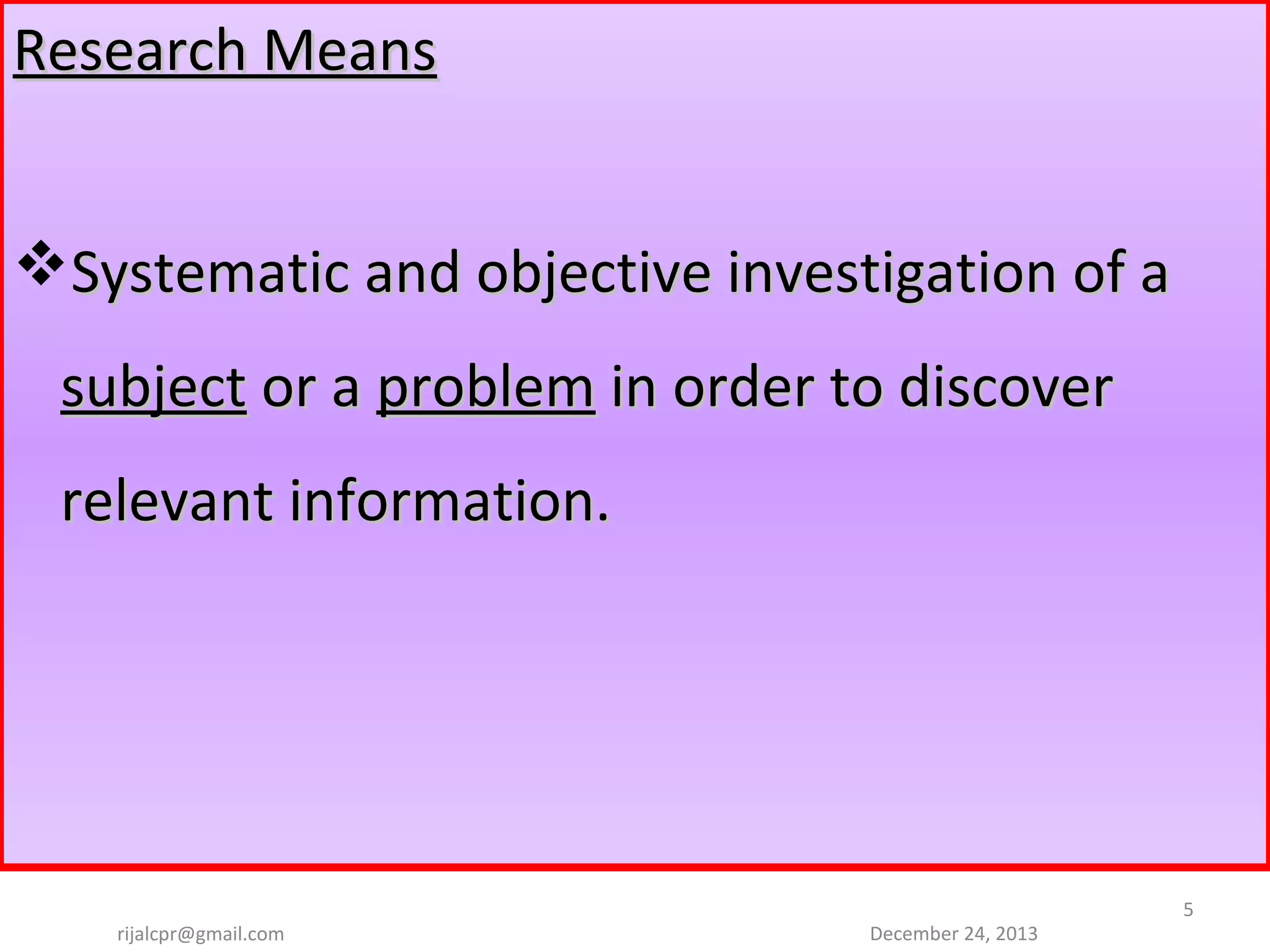 Research Means
Systematic and objective investigation of a 
subject or a problem in order to discover 
relevant information.

rijalcpr@gmail.com

December 24, 2013

5

 