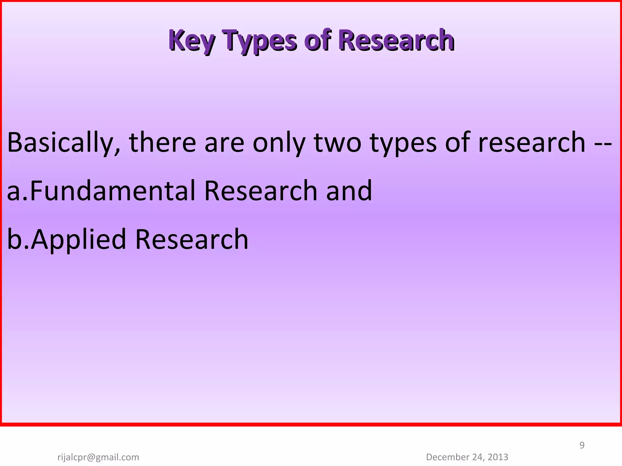 Key Types of Research
Basically, there are only two types of research -- 
a.Fundamental Research and 
b.Applied Research

rijalcpr@gmail.com

December 24, 2013

9

 