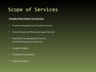 Scope of Services Complex Real Estate Tax Services Proactive Negotiation and Valuation Services Annual Assessment Review and Appeal Services Real Estate Tax Management Services  (tax bill tracking, tax accruals, etc.) Litigation Support Purchase Price Allocation Appraisal Support 