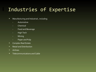 Industries of Expertise Manufacturing and Industrial , including - Automotive - Chemical - Food and Beverage - High Tech - Mining - Paper and Pulp  Complex Real Estate Retail and Distribution Airlines Telecommunications and Cable 