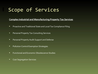 Scope of Services Complex Industrial and Manufacturing Property Tax Services Proactive and Traditional State and Local Tax Compliance Filing  Personal Property Tax Consulting Services Personal Property Audit Support and Defense Pollution Control Exemption Strategies Functional and Economic Obsolescence Studies Cost Segregation Services 