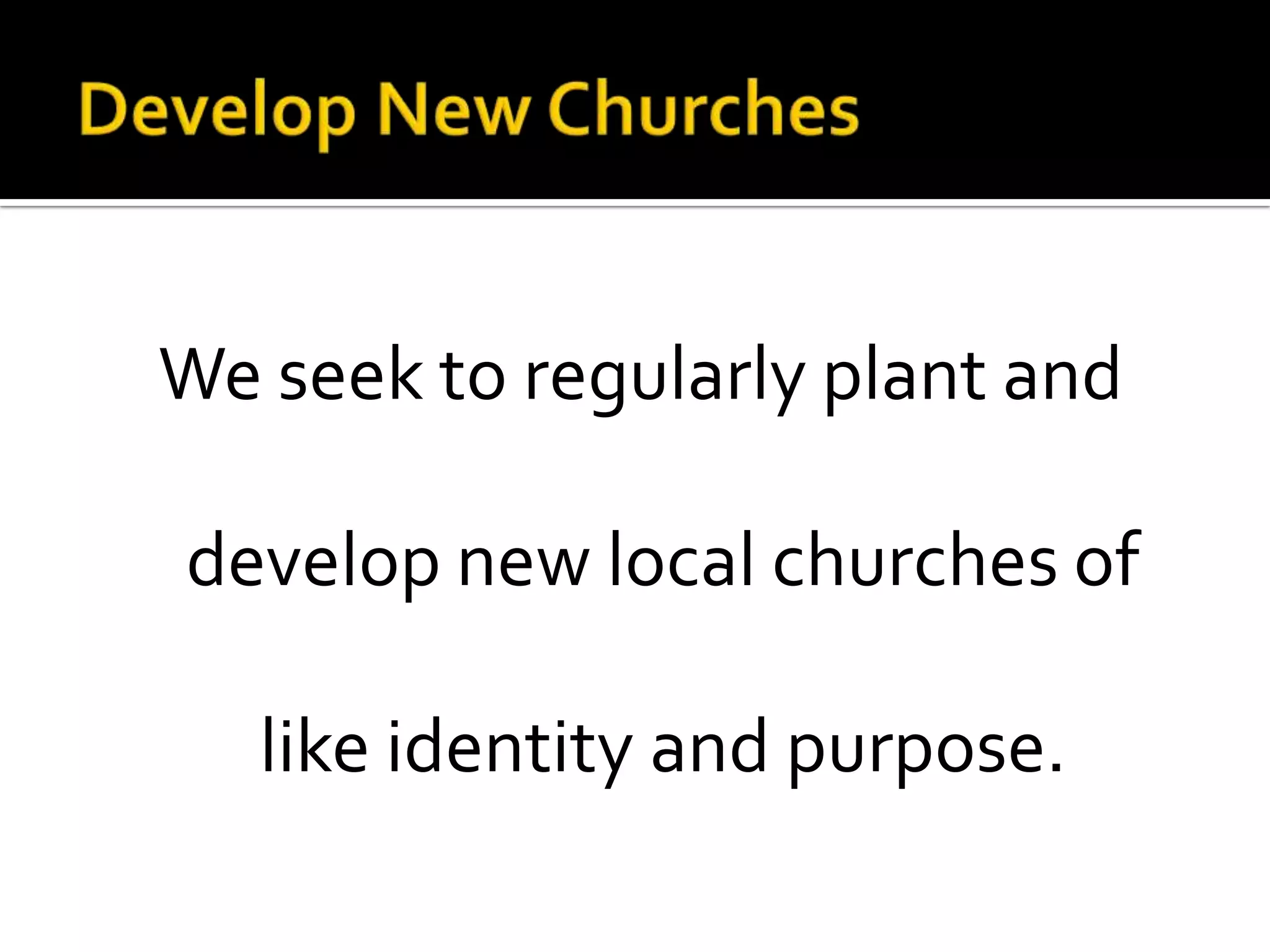 Develop New ChurchesWe seek to regularly plant and develop new local churches of like identity and purpose.