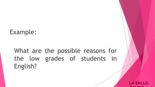 LA SALLE-LA SALLE-
Example:
What are the possible reasons for
the low grades of students in
English?
 