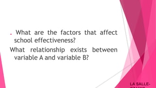 LA SALLE-LA SALLE-
. What are the factors that affect
school effectiveness?
What relationship exists between
variable A and variable B?
 