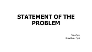 STATEMENT OF THE
PROBLEM
Reporter:
Reavilla A. Egot
 
