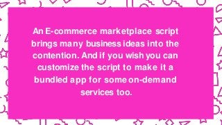 An E-commerce marketplace script
brings many business ideas into the
contention. And if you wish you can
customize the script to make it a
bundled app for some on-demand
services too.
 
