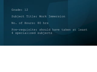 Grade: 12
Subject Title: Work Immersion
No. of Hours: 80 hrs
Pre-requisite: should have taken at least
4 specialized subjects
 