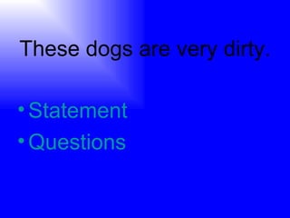 These dogs are very dirty. Statement Questions 