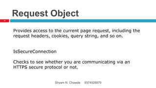 Request Object
Provides access to the current page request, including the
request headers, cookies, query string, and so on.
IsSecureConnection
Checks to see whether you are communicating via an
HTTPS secure protocol or not.
14
Shyam N. Chawda 9374928879
 