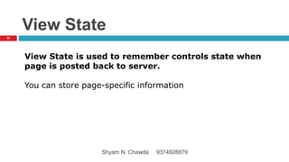 View State
View State is used to remember controls state when
page is posted back to server.
You can store page-specific information
22
Shyam N. Chawda 9374928879
 