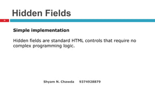 Hidden Fields
Simple implementation
Hidden fields are standard HTML controls that require no
complex programming logic.
38
Shyam N. Chawda 9374928879
 