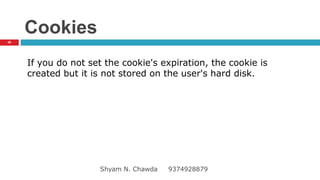Cookies
If you do not set the cookie's expiration, the cookie is
created but it is not stored on the user's hard disk.
46
Shyam N. Chawda 9374928879
 
