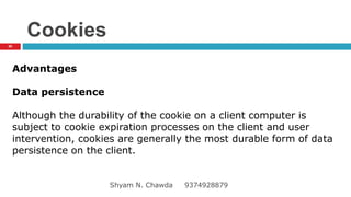 Cookies
Advantages
Data persistence
Although the durability of the cookie on a client computer is
subject to cookie expiration processes on the client and user
intervention, cookies are generally the most durable form of data
persistence on the client.
50
Shyam N. Chawda 9374928879
 