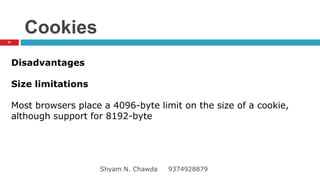Cookies
Disadvantages
Size limitations
Most browsers place a 4096-byte limit on the size of a cookie,
although support for 8192-byte
51
Shyam N. Chawda 9374928879
 