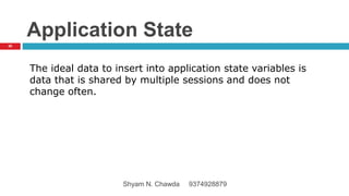 Application State
The ideal data to insert into application state variables is
data that is shared by multiple sessions and does not
change often.
56
Shyam N. Chawda 9374928879
 
