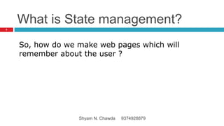 What is State management?
So, how do we make web pages which will
remember about the user ?
6
Shyam N. Chawda 9374928879
 