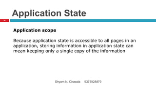 Application State
Application scope
Because application state is accessible to all pages in an
application, storing information in application state can
mean keeping only a single copy of the information
60
Shyam N. Chawda 9374928879
 