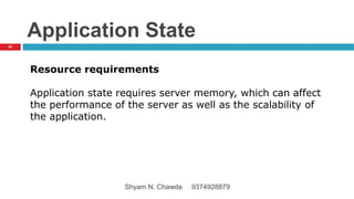 Application State
Resource requirements
Application state requires server memory, which can affect
the performance of the server as well as the scalability of
the application.
62
Shyam N. Chawda 9374928879
 