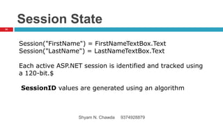 Session State
Session("FirstName") = FirstNameTextBox.Text
Session("LastName") = LastNameTextBox.Text
Each active ASP.NET session is identified and tracked using
a 120-bit.$
SessionID values are generated using an algorithm
64
Shyam N. Chawda 9374928879
 
