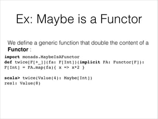 Ex: Maybe is a Functor
We deﬁne a generic function that double the content of a
Functor :
import monads.MaybeIsAFunctor!
def twice[F[+_]](fa: F[Int])(implicit FA: Functor[F]):
F[Int] = FA.map(fa){ x => x*2 }!
!

scala> twice(Value(4): Maybe[Int])!
res1: Value(8)

 