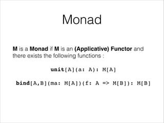 Monad
M is a Monad if M is an (Applicative) Functor and
there exists the following functions :
unit[A](a: A): M[A]!
bind[A,B](ma: M[A])(f: A => M[B]): M[B]!

 