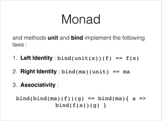 Monad
and methods unit and bind implement the following
laws :
1. Left Identity : bind(unit(x))(f) == f(x) !
2. Right Identity : bind(ma)(unit) == ma!
3. Associativity :
bind(bind(ma)(f))(g) == bind(ma){ a =>
bind(f(a))(g) }

 
