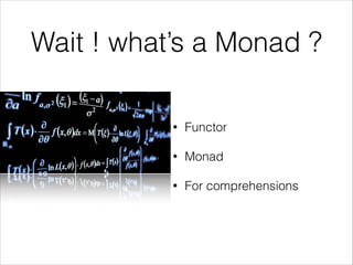 Wait ! what’s a Monad ?
•

Functor

•

Monad

•

For comprehensions

 
