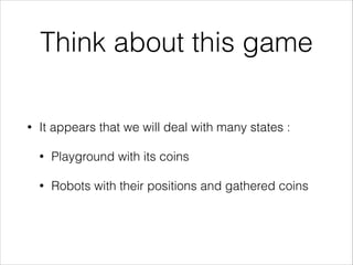 Think about this game
•

It appears that we will deal with many states :
•

Playground with its coins

•

Robots with their positions and gathered coins

 