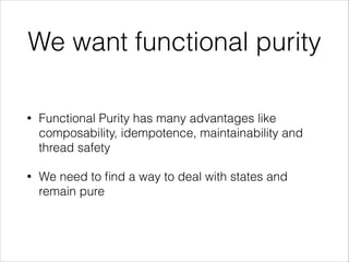 We want functional purity
•

Functional Purity has many advantages like
composability, idempotence, maintainability and
thread safety

•

We need to ﬁnd a way to deal with states and
remain pure

 