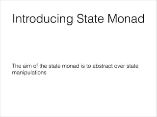Introducing State Monad

The aim of the state monad is to abstract over state
manipulations

 