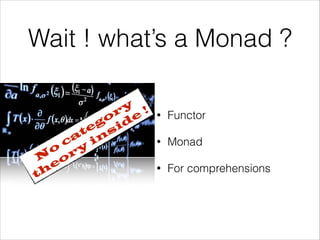 Wait ! what’s a Monad ?
y !
r e
o d
g i
te s
a in
c
o ry
N o
e
th

•

Functor

•

Monad

•

For comprehensions

 