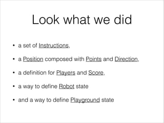 Look what we did
•

a set of Instructions,

•

a Position composed with Points and Direction,

•

a deﬁnition for Players and Score,

•

a way to deﬁne Robot state

•

and a way to deﬁne Playground state

 