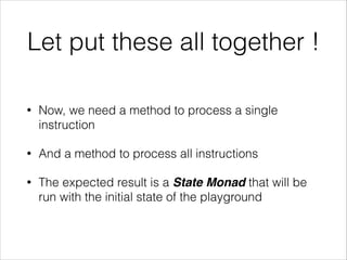 Let put these all together !
•

Now, we need a method to process a single
instruction

•

And a method to process all instructions

•

The expected result is a State Monad that will be
run with the initial state of the playground

 