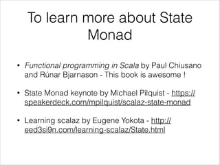 To learn more about State
Monad
•

Functional programming in Scala by Paul Chiusano
and Rúnar Bjarnason - This book is awesome !

•

State Monad keynote by Michael Pilquist - https://
speakerdeck.com/mpilquist/scalaz-state-monad

•

Learning scalaz by Eugene Yokota - http://
eed3si9n.com/learning-scalaz/State.html

 