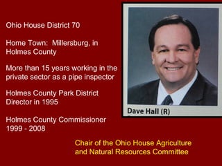 Ohio House District 70

Home Town: Millersburg, in
Holmes County

More than 15 years working in the
private sector as a pipe inspector

Holmes County Park District
Director in 1995

Holmes County Commissioner
1999 - 2008
                     Chair of the Ohio House Agriculture
                     and Natural Resources Committee
 