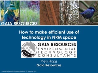 Presented at State NRM Conference, Mandurah, 23rd September, 2015
GAIA RESOURCES
How to make efficient use of
technology in NRM space

Piers Higgs
Gaia Resources
 