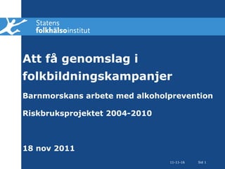 Att få genomslag i folkbildningskampanjer Barnmorskans arbete med alkoholprevention Riskbruksprojektet 2004-2010 18 nov 2011 11-11-16 Sid  