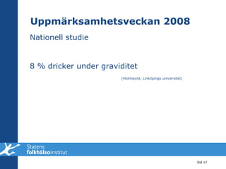 Nationell studie 8 % dricker under graviditet    (Holmqvist, Linköpings universitet) Uppmärksamhetsveckan 2008 Sid  