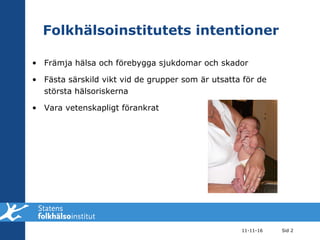 Folkhälsoinstitutets intentioner Främja hälsa och förebygga sjukdomar och skador Fästa särskild vikt vid de grupper som är utsatta för de största hälsoriskerna Vara vetenskapligt förankrat 11-11-16 Sid  