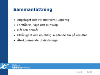 Sammanfattning Angeläget och väl motiverat uppdrag Förståelse, vilja och kunskap Mål och delmål Uthållighet och en aldrig sviktande tro på resultat Återkommande utvärderingar 11-11-16 Sid  