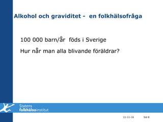 Alkohol och graviditet -  en folkhälsofråga 100 000 barn/år  föds i Sverige Hur når man alla blivande föräldrar? 11-11-16 Sid  