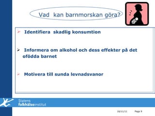 Vad  kan barnmorskan göra? Identifiera  skadlig konsumtion Informera om alkohol och dess effekter på det ofödda barnet Motivera till sunda levnadsvanor 16/11/11 Page  