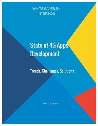 WHITE PAPER BY 
INTERSOG 
State of 4G Apps 
Development 
Trends, Challenges, Solutions 
SEPTEMBER 2014 
 