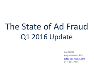 The State of Ad Fraud
Q1 2016 Update
April 2016
Augustine Fou, PhD.
acfou [at] mktsci.com
212. 203 .7239
 