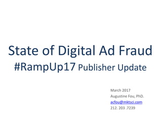 State of Digital Ad Fraud
#RampUp17 Publisher Update
March 2017
Augustine Fou, PhD.
acfou@mktsci.com
212. 203 .7239
 