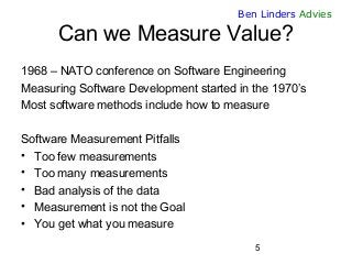 5
Ben Linders Advies
Can we Measure Value?
1968 – NATO conference on Software Engineering
Measuring Software Development s...