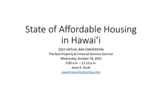 State of Affordable Housing
in Hawaiʻi
2022 VIRTUAL BAR CONVENTION
The Real Property & Financial Services Seminar
Wednesday, October 18, 2023
9:00 a.m. – 12:15 p.m.
Jesse K. Souki
www.hawaiilanduselaw.com
 