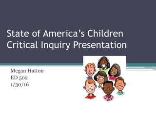 State of America’s Children
Critical Inquiry Presentation
Megan Hatton
ED 502
1/30/16
 
