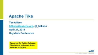 © 2019 The MITRE Corporation. All rights reserved.
Apache Tika
Tim Allison
tallison@apache.org, @_tallison
April 24, 2019
Haystack Conference
Approved for Public Release;
Distribution Unlimited. Case
Number 18-3138-6
 