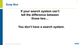 | 8 |
© 2019 The MITRE Corporation. All rights reserved.
Soap Box
If your search system can’t
tell the difference between
those two…
You don’t have a search system.
 